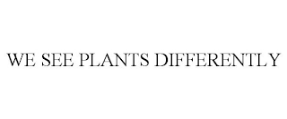 WE SEE PLANTS DIFFERENTLY