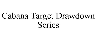 CABANA TARGET DRAWDOWN SERIES