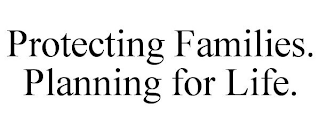 PROTECTING FAMILIES. PLANNING FOR LIFE.