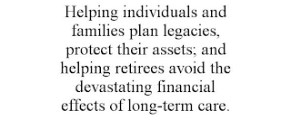 HELPING INDIVIDUALS AND FAMILIES PLAN LEGACIES, PROTECT THEIR ASSETS; AND HELPING RETIREES AVOID THE DEVASTATING FINANCIAL EFFECTS OF LONG-TERM CARE.