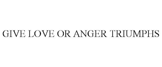 GIVE LOVE OR ANGER TRIUMPHS