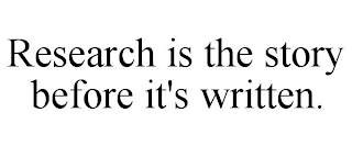 RESEARCH IS THE STORY BEFORE IT'S WRITTEN.