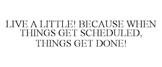 LIVE A LITTLE! BECAUSE WHEN THINGS GET SCHEDULED, THINGS GET DONE!