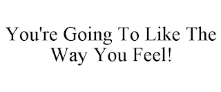 YOU'RE GOING TO LIKE THE WAY YOU FEEL!