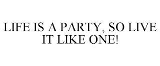 LIFE IS A PARTY, SO LIVE IT LIKE ONE!