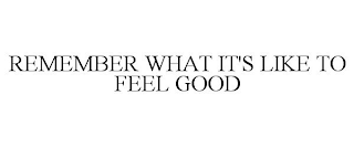 REMEMBER WHAT IT'S LIKE TO FEEL GOOD