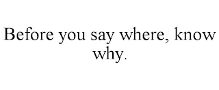 BEFORE YOU SAY WHERE, KNOW WHY.