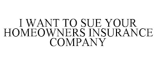 I WANT TO SUE YOUR HOMEOWNERS INSURANCE COMPANY