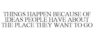 THINGS HAPPEN BECAUSE OF IDEAS PEOPLE HAVE ABOUT THE PLACE THEY WANT TO GO