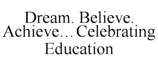 DREAM. BELIEVE. ACHIEVE...CELEBRATING EDUCATION