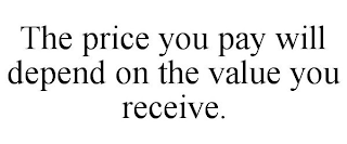 THE PRICE YOU PAY WILL DEPEND ON THE VALUE YOU RECEIVE.