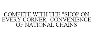 COMPETE WITH THE "SHOP ON EVERY CORNER" CONVENIENCE OF NATIONAL CHAINS