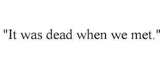 "IT WAS DEAD WHEN WE MET."