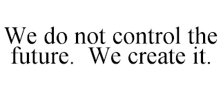 WE DO NOT CONTROL THE FUTURE. WE CREATE IT.