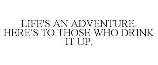 LIFE'S AN ADVENTURE. HERE'S TO THOSE WHO DRINK IT UP.