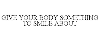 GIVE YOUR BODY SOMETHING TO SMILE ABOUT