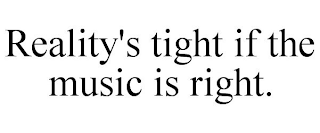 REALITY'S TIGHT IF THE MUSIC IS RIGHT.