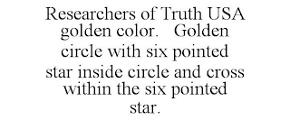 RESEARCHERS OF TRUTH USA GOLDEN COLOR. GOLDEN CIRCLE WITH SIX POINTED STAR INSIDE CIRCLE AND CROSS WITHIN THE SIX POINTED STAR.