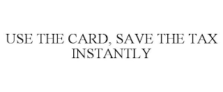 USE THE CARD, SAVE THE TAX INSTANTLY