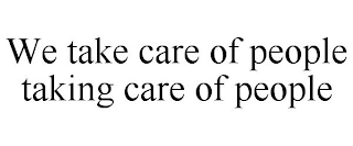 WE TAKE CARE OF PEOPLE TAKING CARE OF PEOPLE