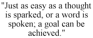 "JUST AS EASY AS A THOUGHT IS SPARKED, OR A WORD IS SPOKEN; A GOAL CAN BE ACHIEVED."