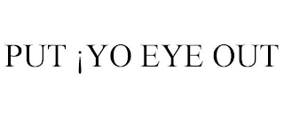 PUT ¡YO EYE OUT