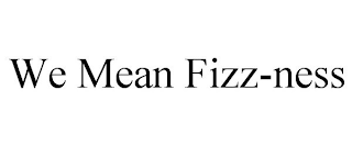 WE MEAN FIZZ-NESS