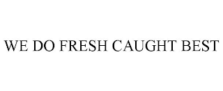 WE DO FRESH CAUGHT BEST