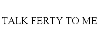 TALK FERTY TO ME