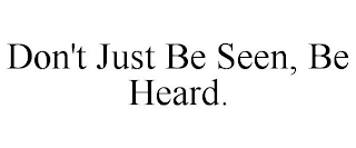 DON'T JUST BE SEEN, BE HEARD.