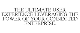 THE ULTIMATE USER EXPERIENCE LEVERAGING THE POWER OF YOUR CONNECTED ENTERPRISE.