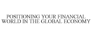 POSITIONING YOUR FINANCIAL WORLD IN THE GLOBAL ECONOMY