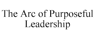 THE ARC OF PURPOSEFUL LEADERSHIP