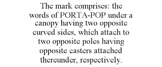 THE MARK COMPRISES: THE WORDS OF PORTA-POP UNDER A CANOPY HAVING TWO OPPOSITE CURVED SIDES, WHICH ATTACH TO TWO OPPOSITE POLES HAVING OPPOSITE CASTERS ATTACHED THEREUNDER, RESPECTIVELY.