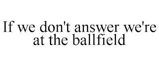 IF WE DON'T ANSWER WE'RE AT THE BALLFIELD