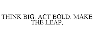 THINK BIG. ACT BOLD. MAKE THE LEAP.