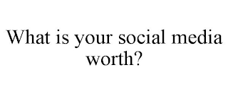 WHAT IS YOUR SOCIAL MEDIA WORTH?