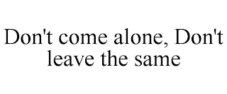 DON'T COME ALONE, DON'T LEAVE THE SAME