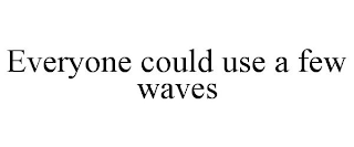 EVERYONE COULD USE A FEW WAVES