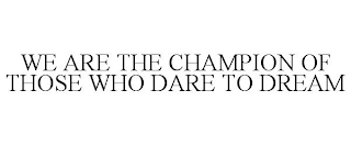 WE ARE THE CHAMPION OF THOSE WHO DARE TO DREAM