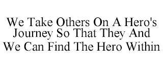 WE TAKE OTHERS ON A HERO'S JOURNEY SO THAT THEY AND WE CAN FIND THE HERO WITHIN