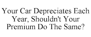 YOUR CAR DEPRECIATES EACH YEAR, SHOULDN'T YOUR PREMIUM DO THE SAME?