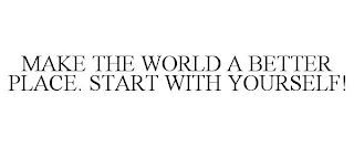 MAKE THE WORLD A BETTER PLACE. START WITH YOURSELF!