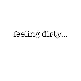 FEELING DIRTY...