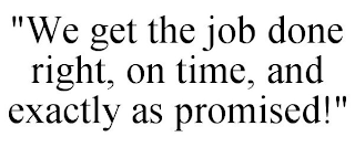 "WE GET THE JOB DONE RIGHT, ON TIME, AND EXACTLY AS PROMISED!"