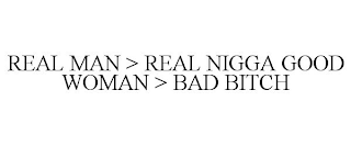 REAL MAN > REAL NIGGA GOOD WOMAN > BAD BITCH