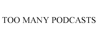 TOO MANY PODCASTS