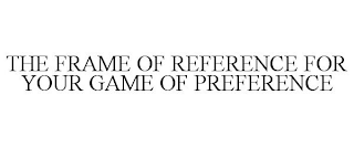 THE FRAME OF REFERENCE FOR YOUR GAME OF PREFERENCE