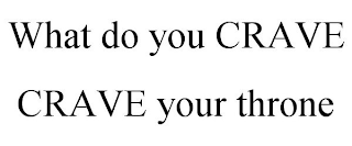 WHAT DO YOU CRAVE CRAVE YOUR THRONE