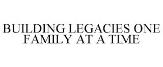 BUILDING LEGACIES ONE FAMILY AT A TIME